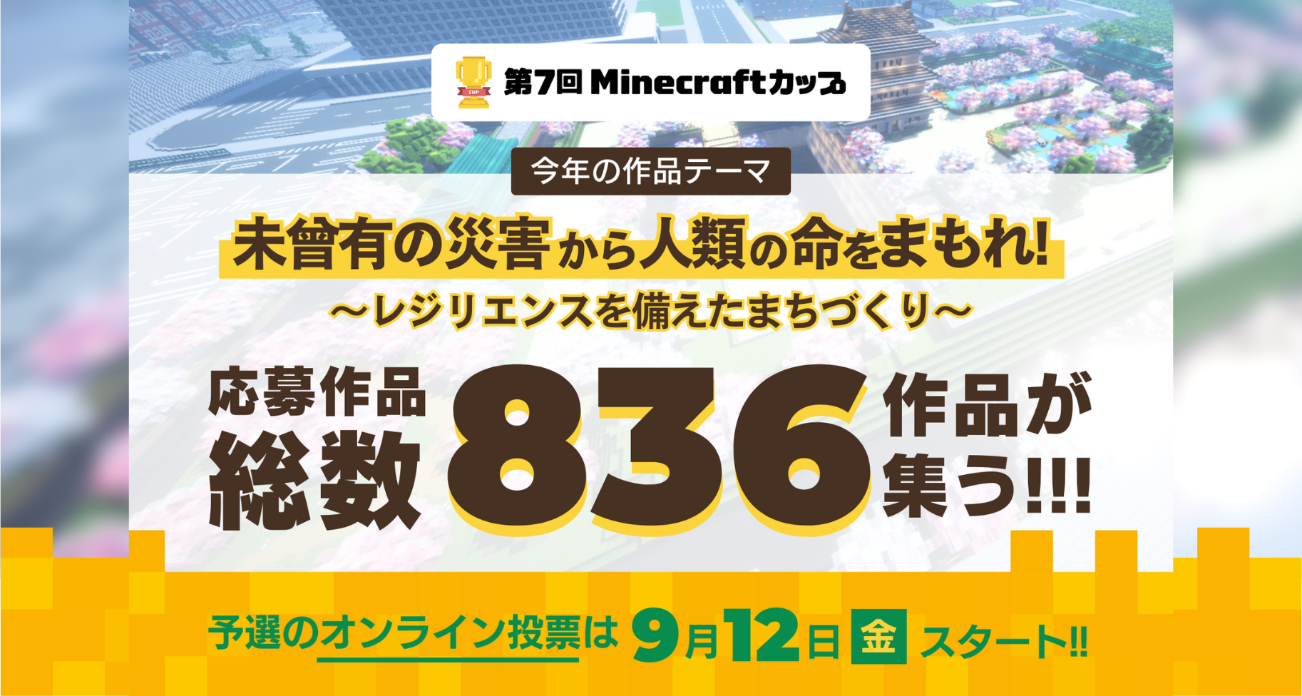 第7回Minecraftカップ「災害に立ち向かう力」をテーマに高校生以下の子ども達が制作した836作品が全国・海外から集う！9月12日から予選オンライン投票がはじまります。