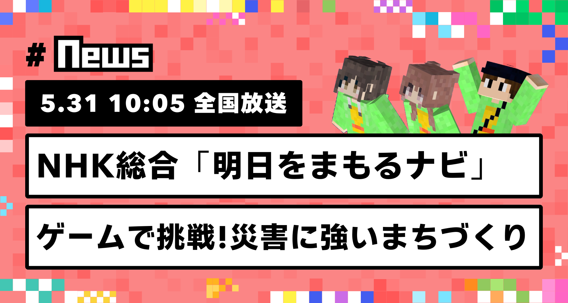 5月31日 10:05放送。NHK総合「明日をまもるナビ」にて、マイクラカップ出場チームをご紹介いただきます